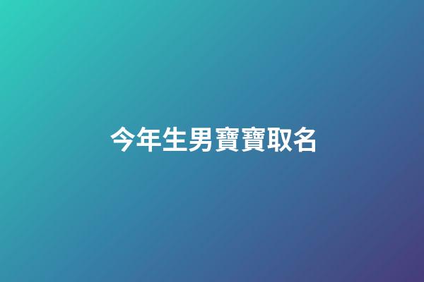 今年生男寶寶取名(今年生男寶寶取名大全)-第1張-男孩起名-玄機派