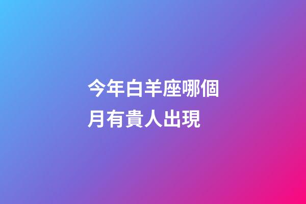 今年白羊座哪個月有貴人出現-第1張-星座運勢-玄機派