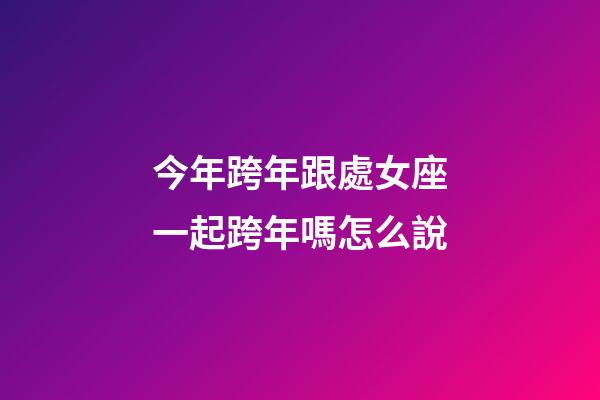 今年跨年跟處女座一起跨年嗎怎么說-第1張-星座運勢-玄機派