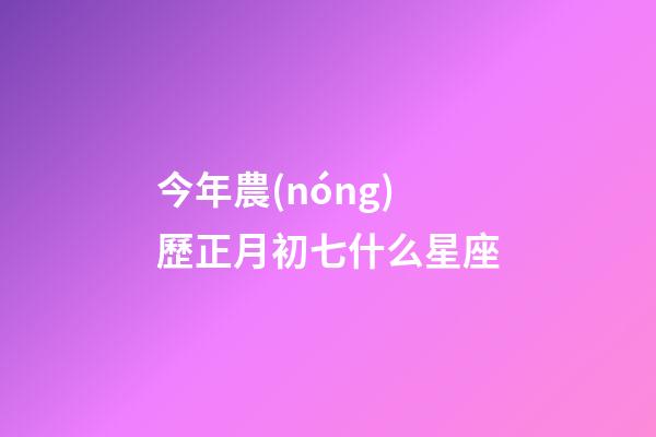 今年農(nóng)歷正月初七什么星座-第1張-星座運(yùn)勢(shì)-玄機(jī)派