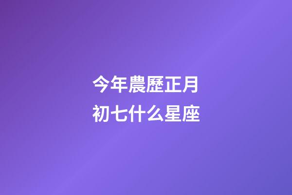今年農歷正月初七什么星座-第1張-星座運勢-玄機派