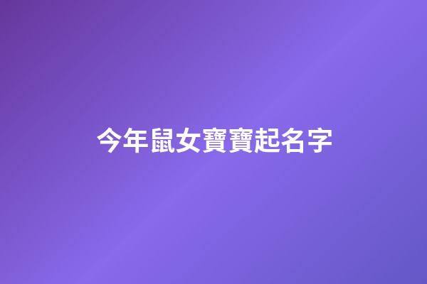 今年鼠女寶寶起名字(2023年鼠女寶寶取什么名字好)-第1張-女孩起名-玄機派