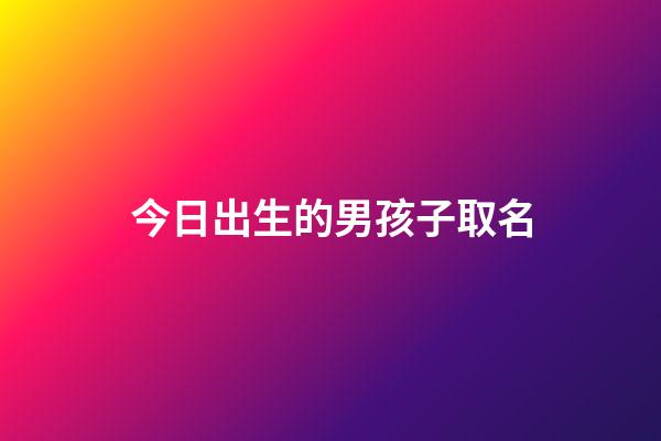 今日出生的男孩子取名(今天出生的男寶起什么名字)