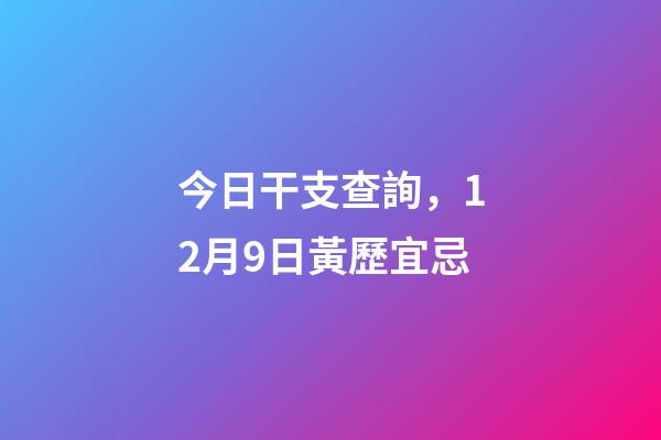 今日干支查詢，12月9日(冬月十六)黃歷宜忌
