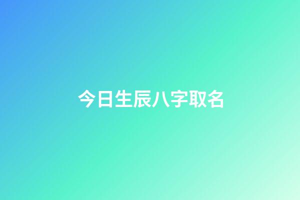 今日生辰八字取名(今日生辰八字取名女孩)-第1張-女孩起名-玄機派