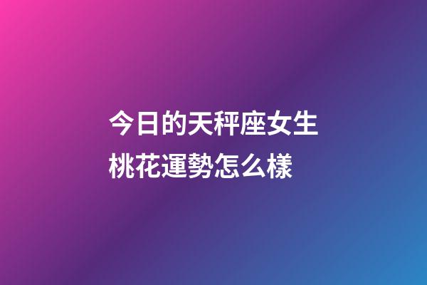 今日的天秤座女生桃花運勢怎么樣-第1張-星座運勢-玄機派