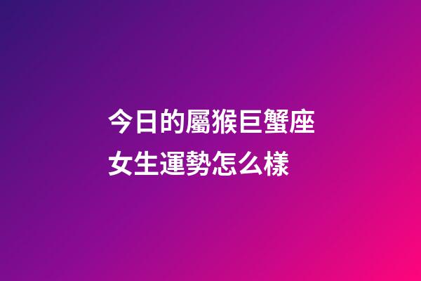 今日的屬猴巨蟹座女生運勢怎么樣-第1張-星座運勢-玄機派