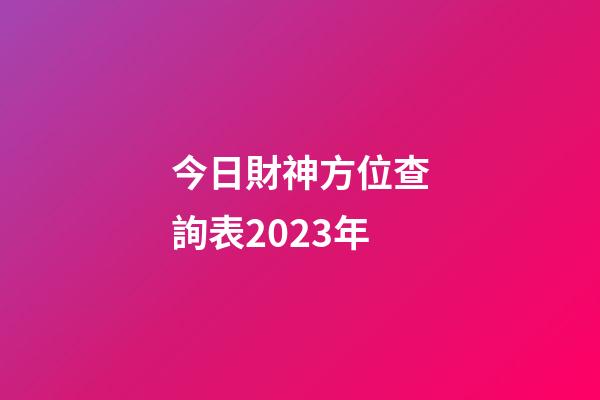 今日財神方位查詢表2023年
