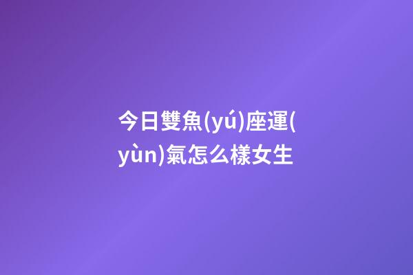 今日雙魚(yú)座運(yùn)氣怎么樣女生-第1張-星座運(yùn)勢(shì)-玄機(jī)派