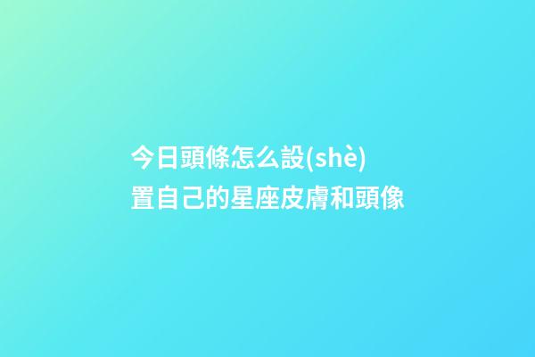 今日頭條怎么設(shè)置自己的星座皮膚和頭像-第1張-星座運(yùn)勢(shì)-玄機(jī)派