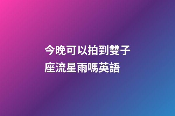今晚可以拍到雙子座流星雨嗎英語-第1張-星座運勢-玄機派