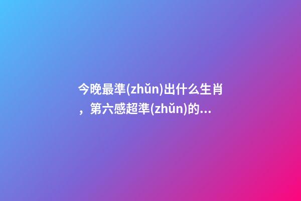 今晚最準(zhǔn)出什么生肖，第六感超準(zhǔn)的四大生肖!-第1張-觀點(diǎn)-玄機(jī)派