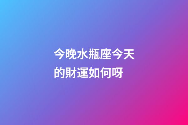 今晚水瓶座今天的財運如何呀-第1張-星座運勢-玄機派