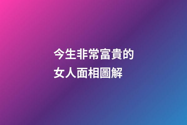 今生非常富貴的女人面相圖解