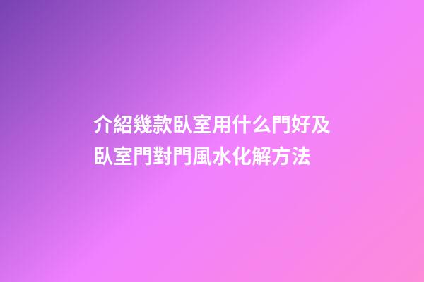 介紹幾款臥室用什么門好及臥室門對門風水化解方法
