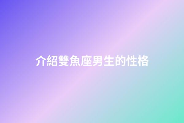 介紹雙魚座男生的性格（雙魚座男是一個什么樣的性格）-第1張-星座運勢-玄機派