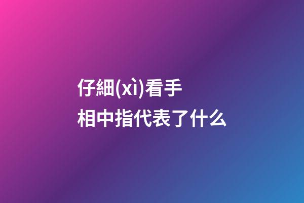 仔細(xì)看手相中指代表了什么