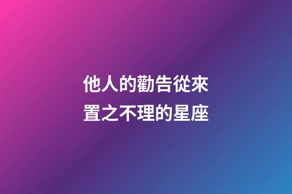 他人的勸告從來置之不理的星座-第1張-星座運勢-玄機派