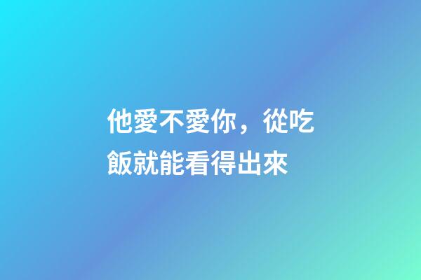 他愛不愛你，從吃飯就能看得出來