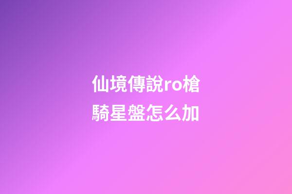 仙境傳說ro槍騎星盤怎么加-第1張-星座運(yùn)勢-玄機(jī)派