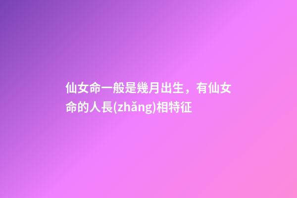 仙女命一般是幾月出生，有仙女命的人長(zhǎng)相特征