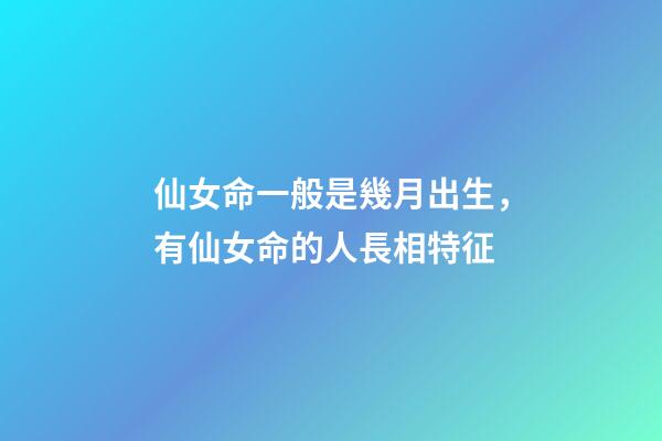 仙女命一般是幾月出生，有仙女命的人長相特征
