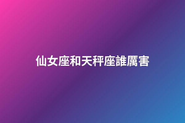 仙女座和天秤座誰厲害-第1張-星座運勢-玄機派