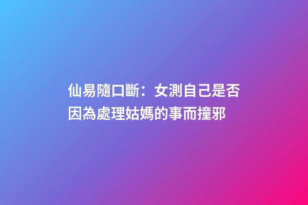 仙易隨口斷：女測自己是否因為處理姑媽的事而撞邪