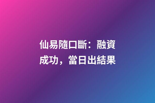 仙易隨口斷：融資成功，當日出結果
