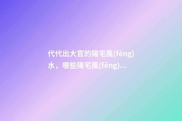 代代出大官的陽宅風(fēng)水，哪些陽宅風(fēng)水旺盛