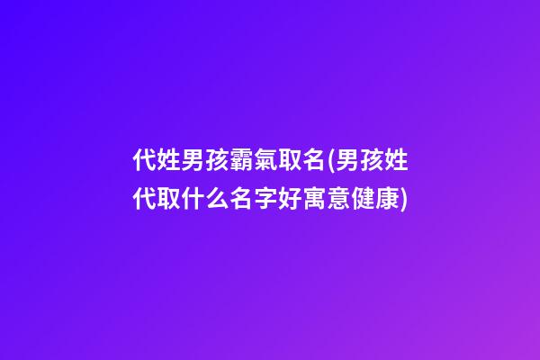 代姓男孩霸氣取名(男孩姓代取什么名字好寓意健康)