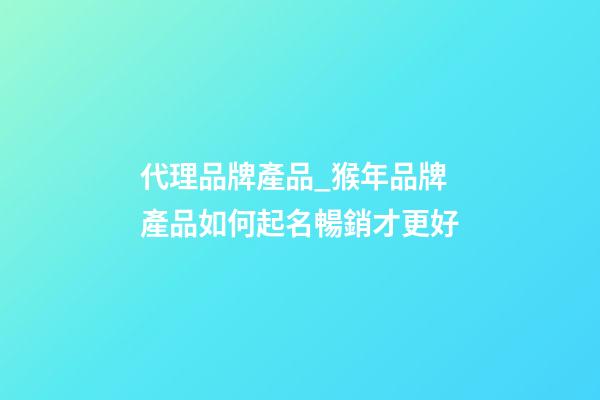 代理品牌產品_猴年品牌產品如何起名暢銷才更好-第1張-商標起名-玄機派