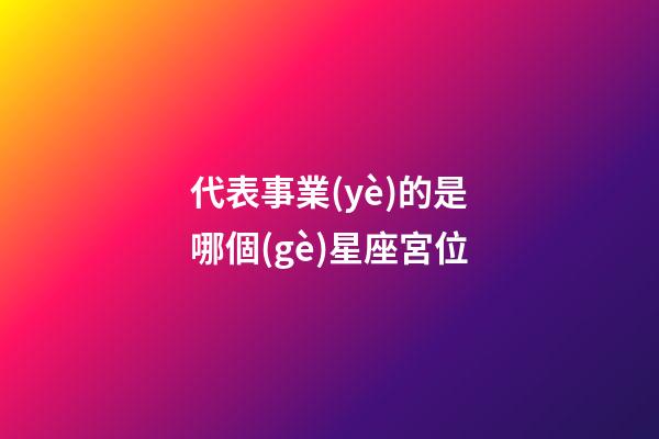 代表事業(yè)的是哪個(gè)星座宮位-第1張-星座運(yùn)勢(shì)-玄機(jī)派