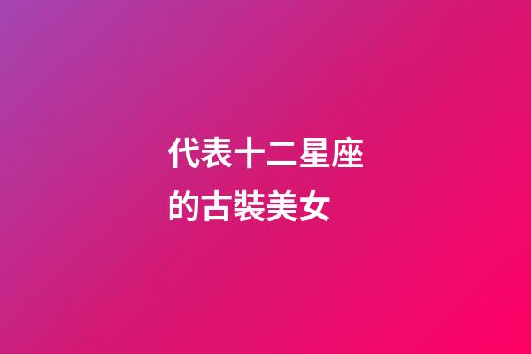 代表十二星座的古裝美女-第1張-星座運勢-玄機派