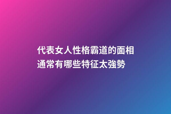 代表女人性格霸道的面相通常有哪些特征太強勢