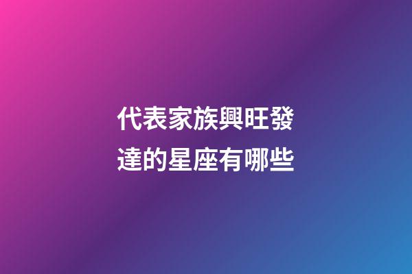 代表家族興旺發達的星座有哪些-第1張-星座運勢-玄機派