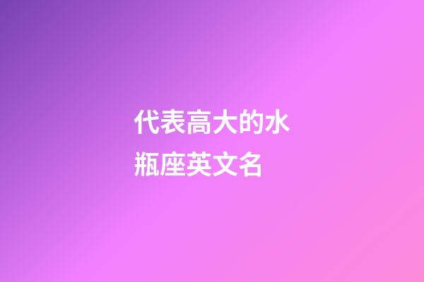 代表高大的水瓶座英文名
