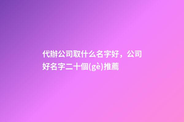 代辦公司取什么名字好，公司好名字二十個(gè)推薦-第1張-公司起名-玄機(jī)派