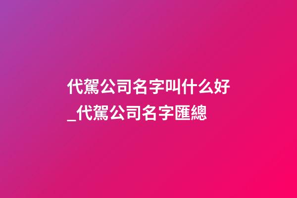 代駕公司名字叫什么好_代駕公司名字匯總-第1張-公司起名-玄機派