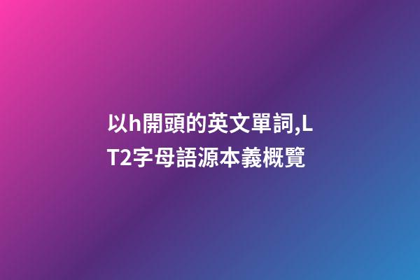 以h開頭的英文單詞,LT2字母語源本義概覽(H)-第1張-觀點-玄機派