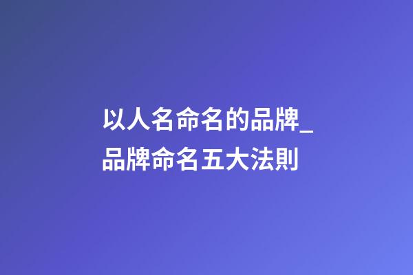 以人名命名的品牌_品牌命名五大法則-第1張-商標起名-玄機派
