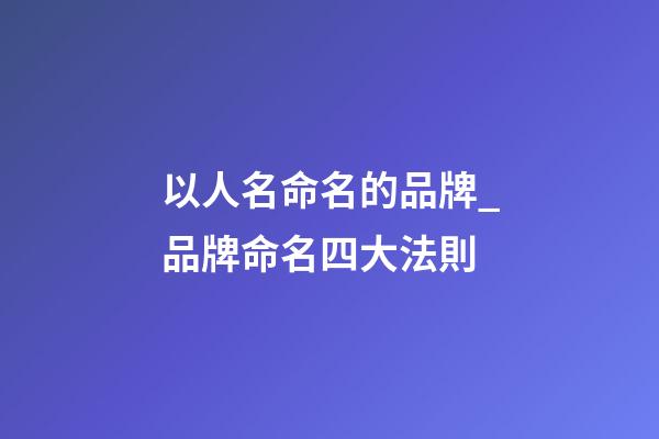 以人名命名的品牌_品牌命名四大法則-第1張-商標(biāo)起名-玄機派