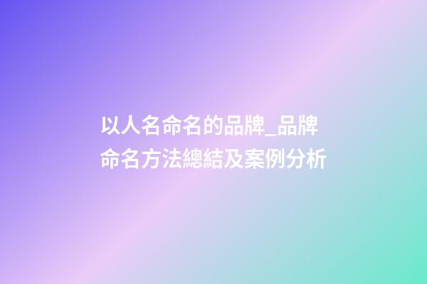 以人名命名的品牌_品牌命名方法總結及案例分析-第1張-商標起名-玄機派
