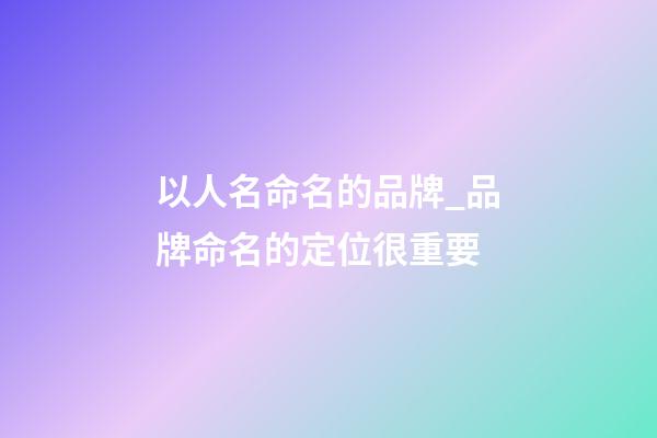 以人名命名的品牌_品牌命名的定位很重要-第1張-商標起名-玄機派