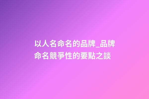 以人名命名的品牌_品牌命名競爭性的要點之談-第1張-商標起名-玄機派