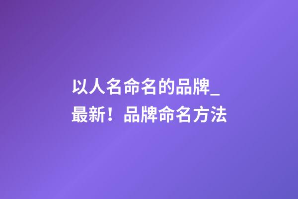 以人名命名的品牌_最新！品牌命名方法