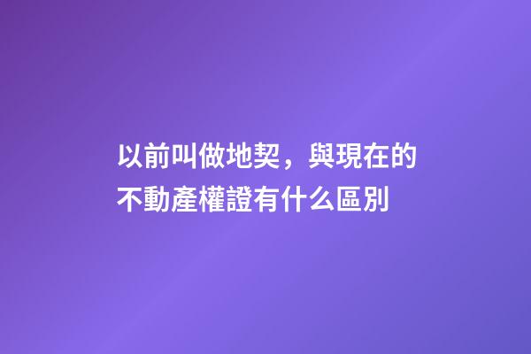 以前叫做地契，與現在的不動產權證有什么區別