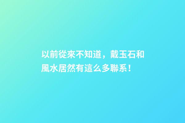 以前從來不知道，戴玉石和風水居然有這么多聯系！