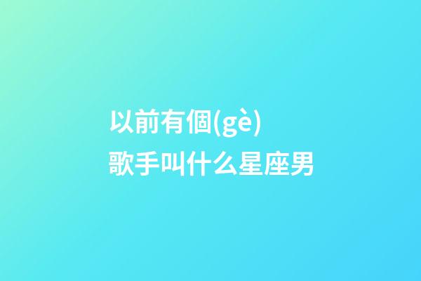 以前有個(gè)歌手叫什么星座男