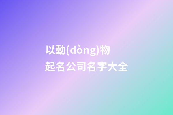 以動(dòng)物起名公司名字大全-第1張-公司起名-玄機(jī)派